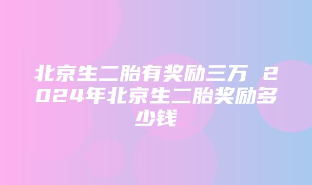 北京生二胎有奖励三万 2024年北京生二胎奖励多少钱