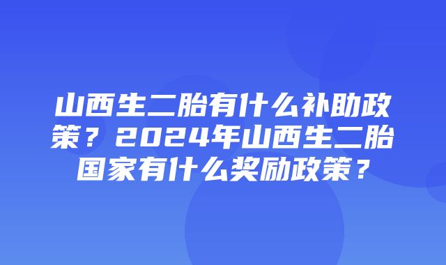 山西生二胎有什么补助政策？2024年山西生二胎国家有什么奖励政策？