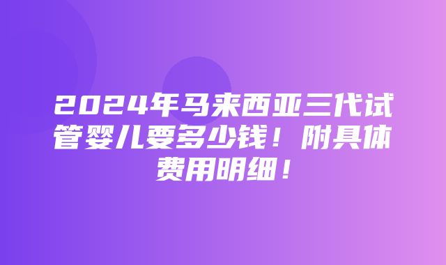 2024年马来西亚三代试管婴儿要多少钱！附具体费用明细！