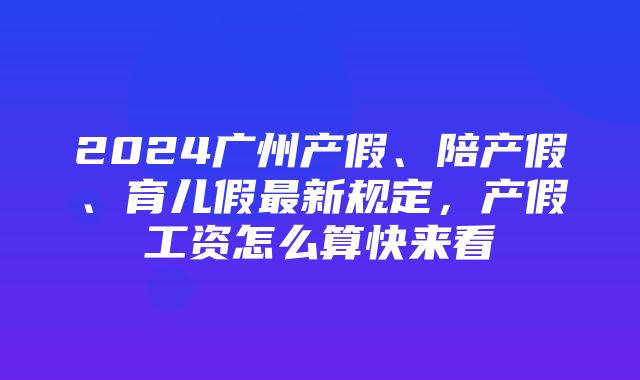 2024广州产假、陪产假、育儿假最新规定，产假工资怎么算快来看