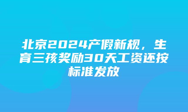 北京2024产假新规，生育三孩奖励30天工资还按标准发放