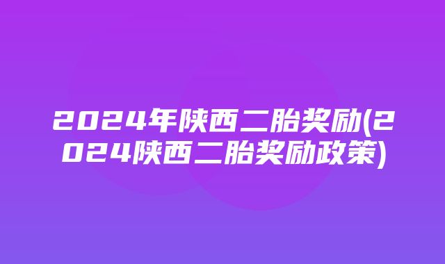 2024年陕西二胎奖励(2024陕西二胎奖励政策)