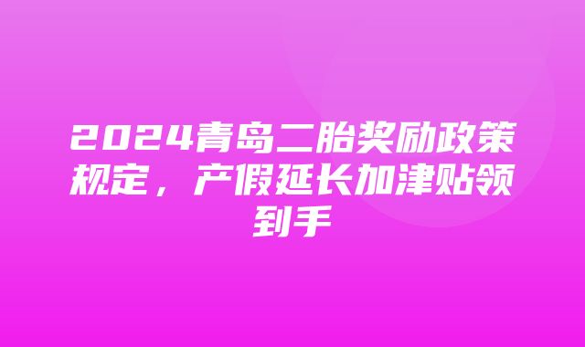 2024青岛二胎奖励政策规定，产假延长加津贴领到手