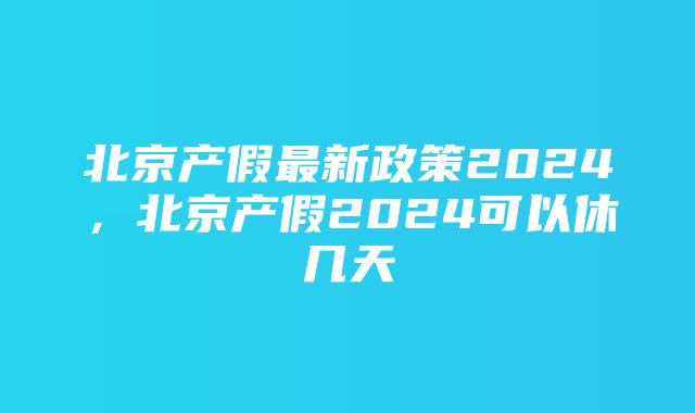 北京产假最新政策2024，北京产假2024可以休几天