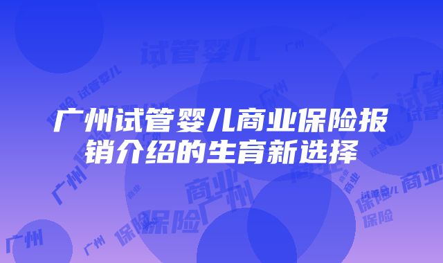 广州试管婴儿商业保险报销介绍的生育新选择