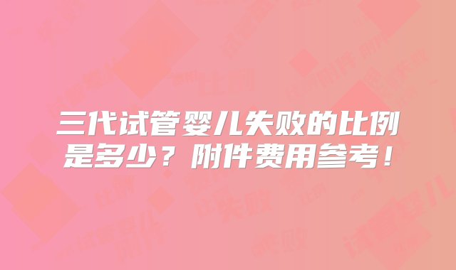 三代试管婴儿失败的比例是多少？附件费用参考！