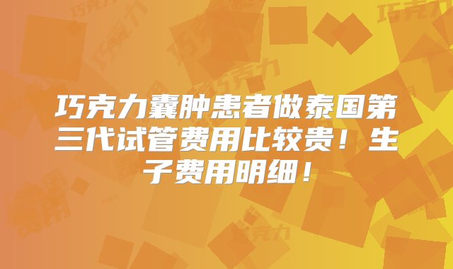 巧克力囊肿患者做泰国第三代试管费用比较贵！生子费用明细！