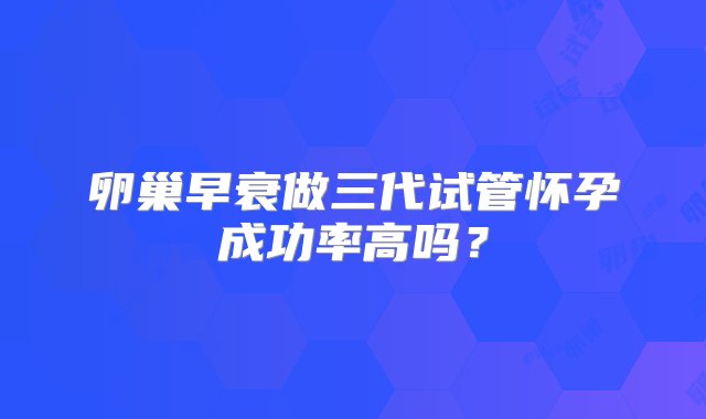 卵巢早衰做三代试管怀孕成功率高吗？