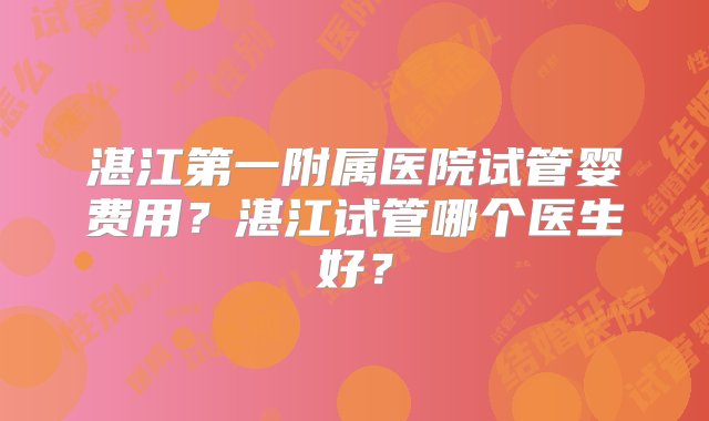 湛江第一附属医院试管婴费用？湛江试管哪个医生好？