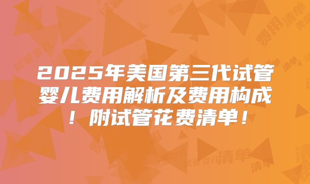 2025年美国第三代试管婴儿费用解析及费用构成！附试管花费清单！