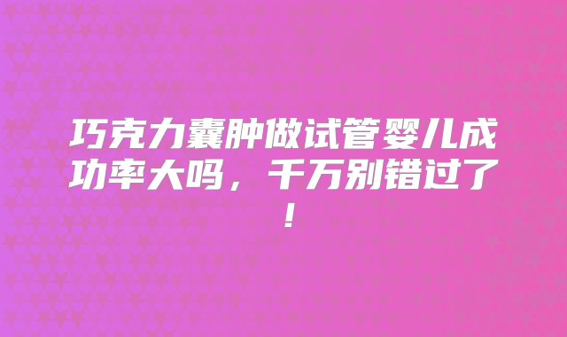 巧克力囊肿做试管婴儿成功率大吗，千万别错过了！