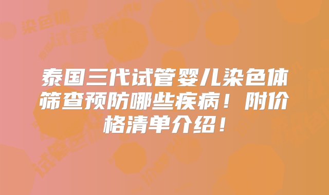 泰国三代试管婴儿染色体筛查预防哪些疾病！附价格清单介绍！