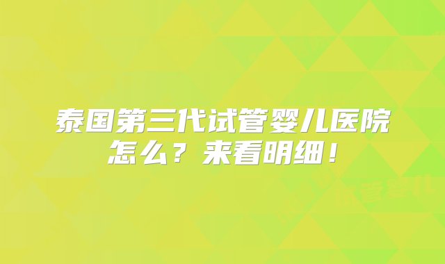 泰国第三代试管婴儿医院怎么？来看明细！