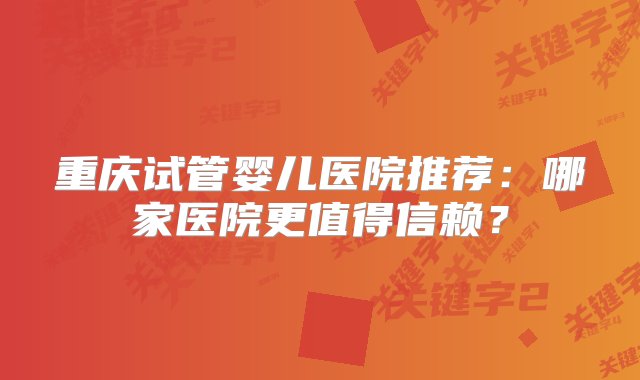 重庆试管婴儿医院推荐：哪家医院更值得信赖？