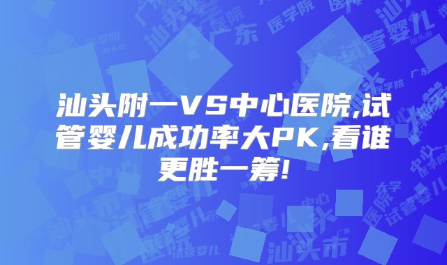 汕头附一VS中心医院,试管婴儿成功率大PK,看谁更胜一筹!