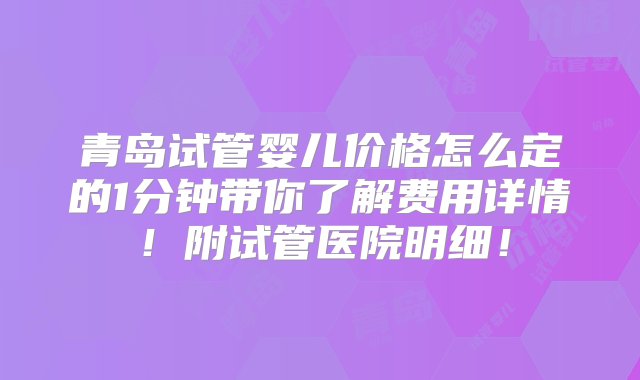 青岛试管婴儿价格怎么定的1分钟带你了解费用详情！附试管医院明细！