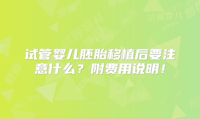 试管婴儿胚胎移植后要注意什么？附费用说明！