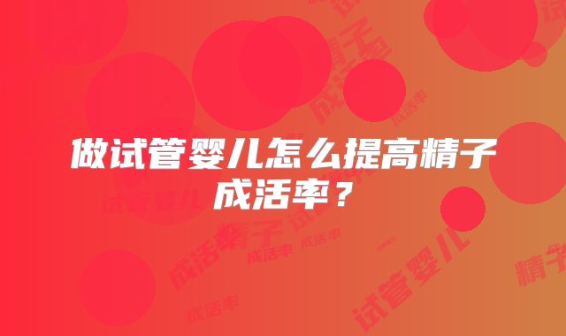 做试管婴儿怎么提高精子成活率？