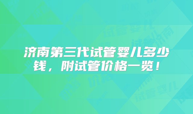 济南第三代试管婴儿多少钱，附试管价格一览！