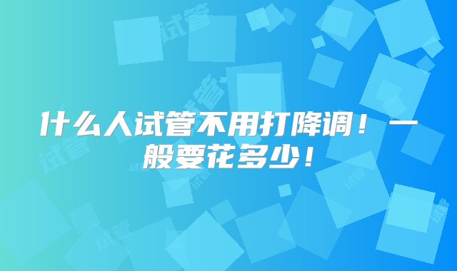 什么人试管不用打降调！一般要花多少！