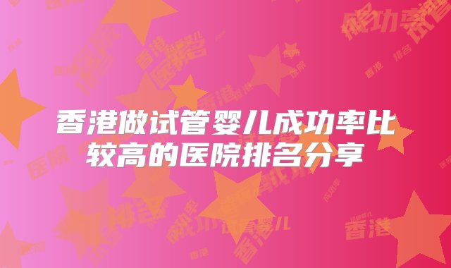 香港做试管婴儿成功率比较高的医院排名分享