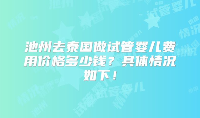 池州去泰国做试管婴儿费用价格多少钱？具体情况如下！