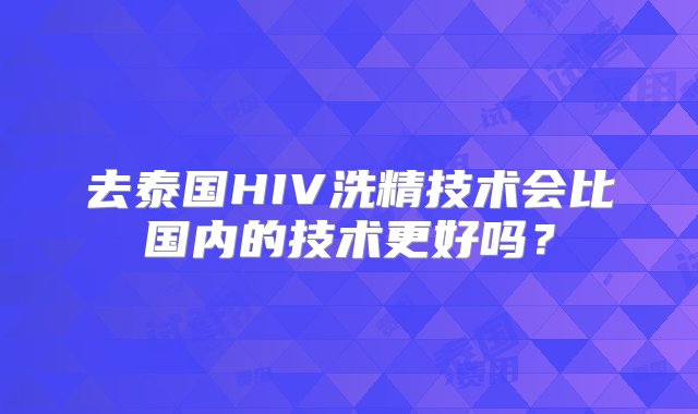 去泰国HIV洗精技术会比国内的技术更好吗？