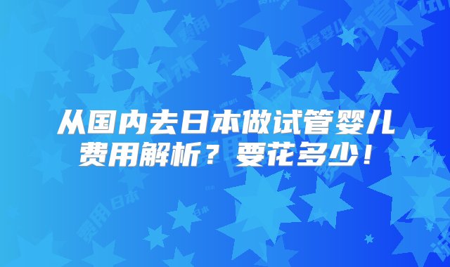 从国内去日本做试管婴儿费用解析？要花多少！