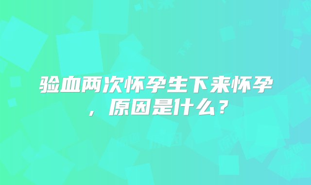 验血两次怀孕生下来怀孕，原因是什么？