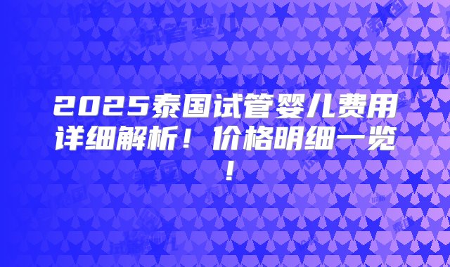 2025泰国试管婴儿费用详细解析！价格明细一览！