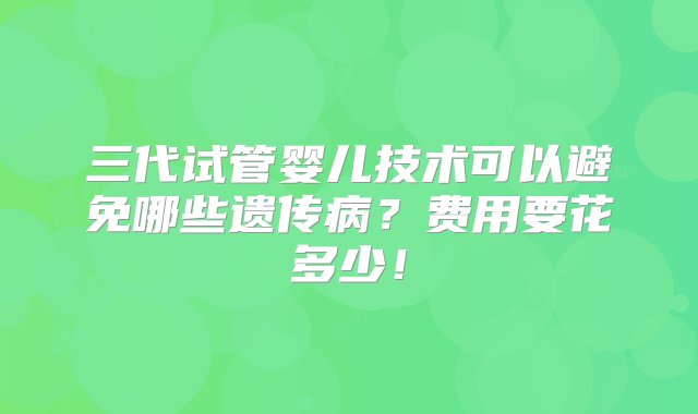 三代试管婴儿技术可以避免哪些遗传病？费用要花多少！