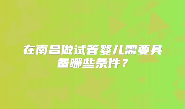 在南昌做试管婴儿需要具备哪些条件？