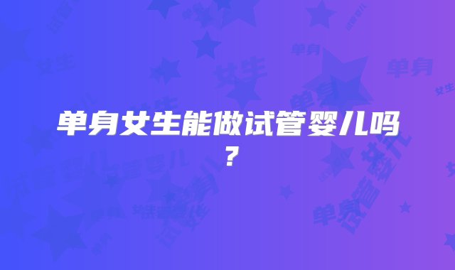 单身女生能做试管婴儿吗？