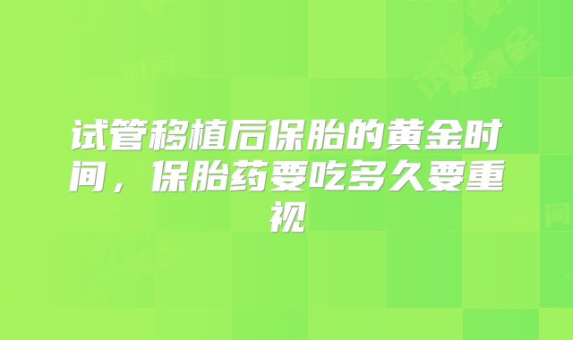 试管移植后保胎的黄金时间，保胎药要吃多久要重视