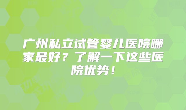 广州私立试管婴儿医院哪家最好？了解一下这些医院优势！