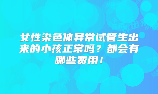 女性染色体异常试管生出来的小孩正常吗？都会有哪些费用！