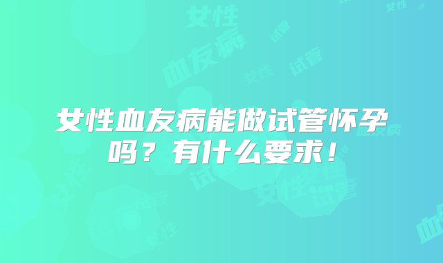 女性血友病能做试管怀孕吗？有什么要求！