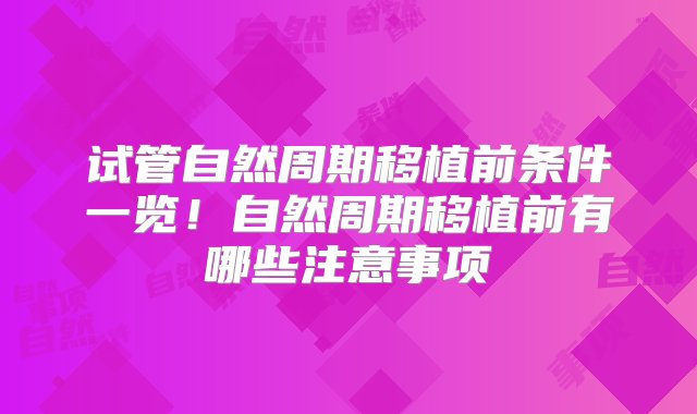 试管自然周期移植前条件一览！自然周期移植前有哪些注意事项