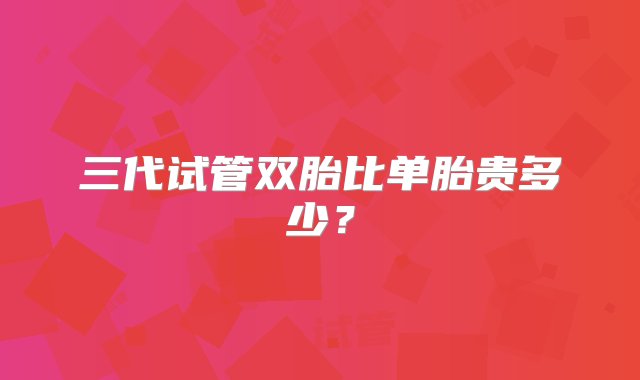 三代试管双胎比单胎贵多少？