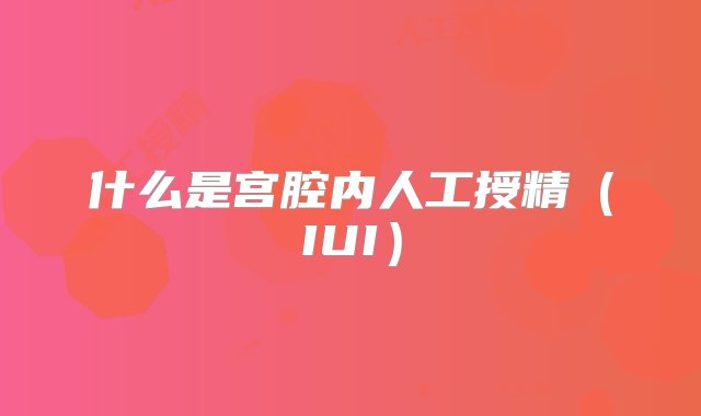 什么是宫腔内人工授精（IUI）