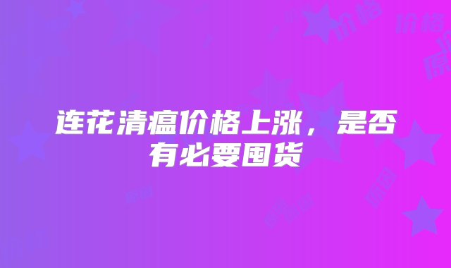 连花清瘟价格上涨，是否有必要囤货