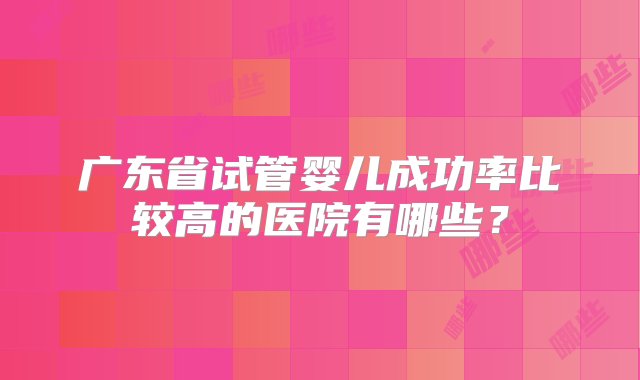 广东省试管婴儿成功率比较高的医院有哪些？