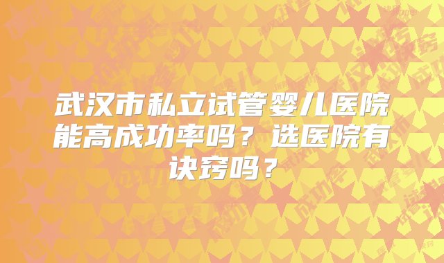 武汉市私立试管婴儿医院能高成功率吗？选医院有诀窍吗？