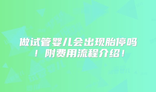 做试管婴儿会出现胎停吗！附费用流程介绍！