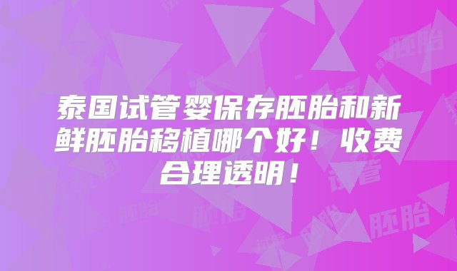 泰国试管婴保存胚胎和新鲜胚胎移植哪个好！收费合理透明！