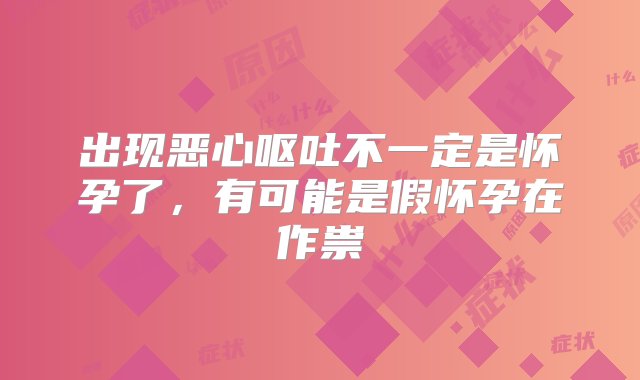 出现恶心呕吐不一定是怀孕了，有可能是假怀孕在作祟