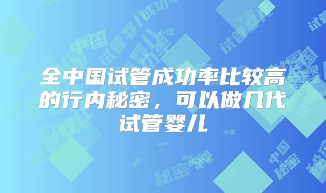 全中国试管成功率比较高的行内秘密，可以做几代试管婴儿