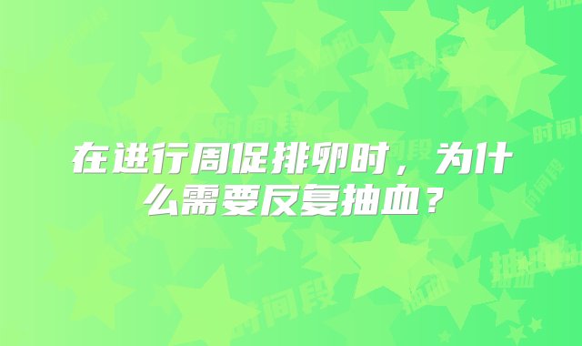 在进行周促排卵时，为什么需要反复抽血？