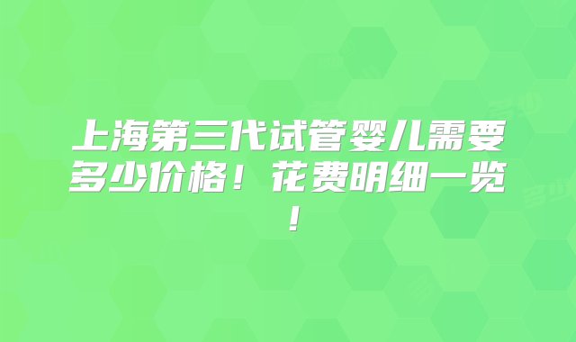 上海第三代试管婴儿需要多少价格！花费明细一览！