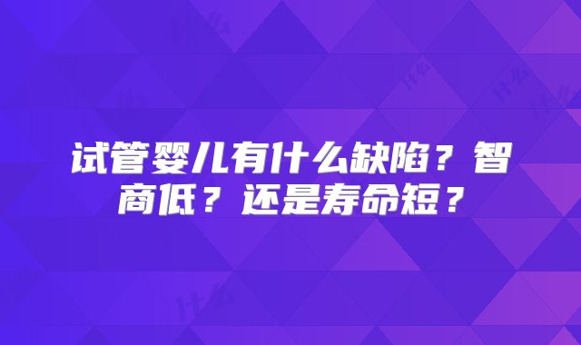 试管婴儿有什么缺陷？智商低？还是寿命短？